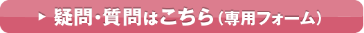 疑問・質問はこちら（専用フォーム）